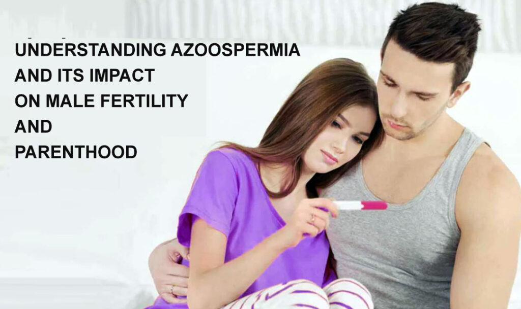 UNDERSTANDING AZOOSPERMIA AND ITS IMPACT ON MALE FERTILITY AND PARENTHOOD